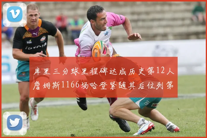 库里三分球里程碑达成历史第12人詹姆斯1166场哈登紧随其后位列第六