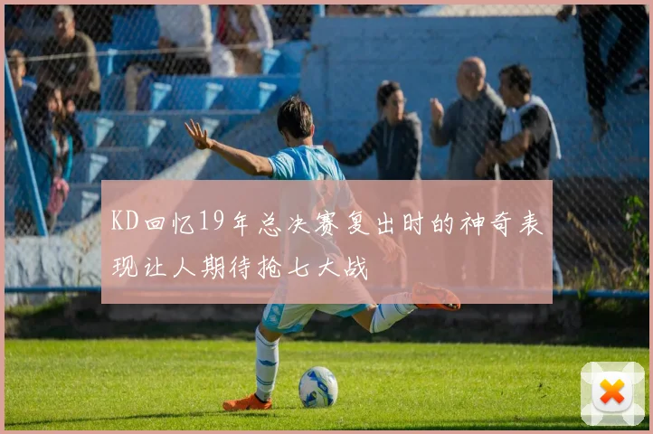 KD回忆19年总决赛复出时的神奇表现让人期待抢七大战